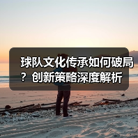 球队文化传承如何破局?创新策略深度解析 球队文化传承如何破局?创新策略深度解析