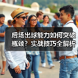 后场出球能力如何突破瓶颈？实战技巧全解析