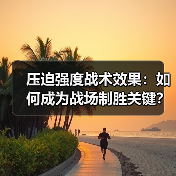 压迫强度战术效果：如何成为战场制胜关键？