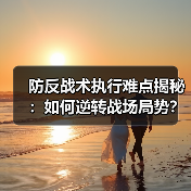 防反战术执行难点揭秘:如何逆转战场局势? 防反战术执行难点揭秘:如何逆转战场局势?