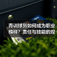 青训球员如何成为职业榜样?责任与技能的双重成长 青训球员如何成为职业榜样?责任与技能的双重成长