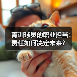青训球员的职业担当:责任如何决定未来? 青训球员的职业担当:责任如何决定未来?