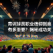 青训球员职业信仰到底有多重要?揭秘成功关键 青训球员职业信仰到底有多重要?揭秘成功关键