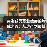 青训球员职业信仰的炼成之路:从迷茫到巅峰的信仰密码 青训球员职业信仰的炼成之路:从迷茫到巅峰的信仰密码