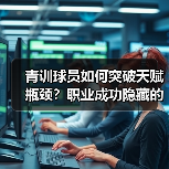 青训球员如何突破天赋瓶颈？职业成功隐藏的关键策略
