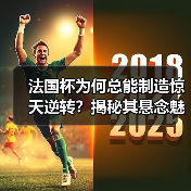 法国杯为何总能制造惊天逆转?揭秘其悬念魅力与赛制密码 法国杯为何总能制造惊天逆转?揭秘其悬念魅力与赛制密码
