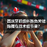 西班牙超级杯胜负关键隐藏在战术细节里？
