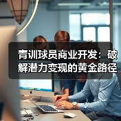 青训球员商业开发:破解潜力变现的黄金路径 青训球员商业开发:破解潜力变现的黄金路径