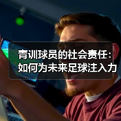 青训球员的社会责任:如何为未来足球注入力量? 青训球员的社会责任:如何为未来足球注入力量?