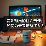 青训球员的社会责任:如何为未来足球注入力量? 青训球员的社会责任:如何为未来足球注入力量?