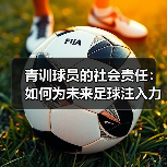青训球员的社会责任:如何为未来足球注入力量? 青训球员的社会责任:如何为未来足球注入力量?