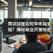 青训球星如何早布局变现?揭秘商业开发秘密武器 青训球星如何早布局变现?揭秘商业开发秘密武器