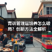 青训管理层培养怎么破局?创新方法全解析 青训管理层培养怎么破局?创新方法全解析