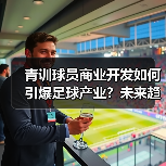 青训球员商业开发如何引爆足球产业?未来趋势全解析 青训球员商业开发如何引爆足球产业?未来趋势全解析