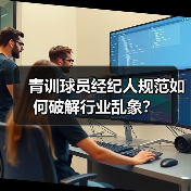 青训球员经纪人规范如何破解行业乱象? 青训球员经纪人规范如何破解行业乱象?