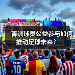 青训球员公益参与如何推动足球未来? 青训球员公益参与如何推动足球未来?