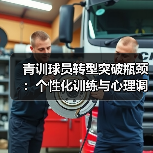 青训球员转型突破瓶颈：个性化训练与心理调适关键方法
