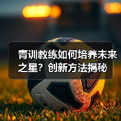 青训教练如何培养未来之星?创新方法揭秘 青训教练如何培养未来之星?创新方法揭秘