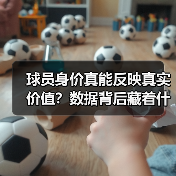 球员身价真能反映真实价值?数据背后藏着什么秘密 球员身价真能反映真实价值?数据背后藏着什么秘密