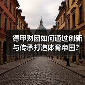 德甲财团如何通过创新与传承打造体育帝国? 德甲财团如何通过创新与传承打造体育帝国?