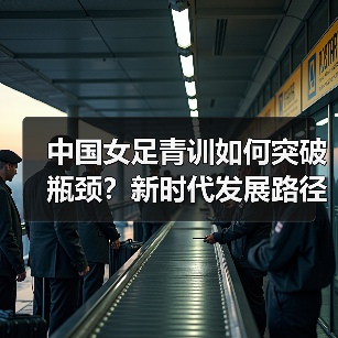 中国女足青训如何突破瓶颈?新时代发展路径全解析 中国女足青训如何突破瓶颈?新时代发展路径全解析