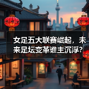 女足五大联赛崛起,未来足坛变革谁主沉浮? 女足五大联赛崛起,未来足坛变革谁主沉浮?