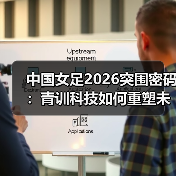 中国女足2026突围密码:青训科技如何重塑未来? 中国女足2026突围密码:青训科技如何重塑未来?