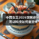 中国女足2026突围密码:青训科技如何重塑未来? 中国女足2026突围密码:青训科技如何重塑未来?