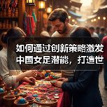 如何通过创新策略激发中国女足潜能，打造世界强队？