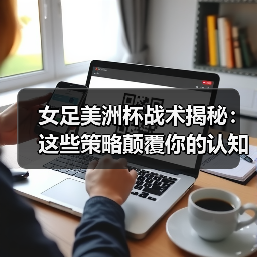 女足美洲杯战术揭秘:这些策略颠覆你的认知 女足美洲杯战术揭秘:这些策略颠覆你的认知