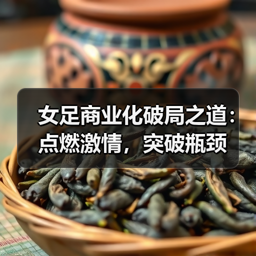 女足商业化破局之道:点燃激情,突破瓶颈 女足商业化破局之道:点燃激情,突破瓶颈