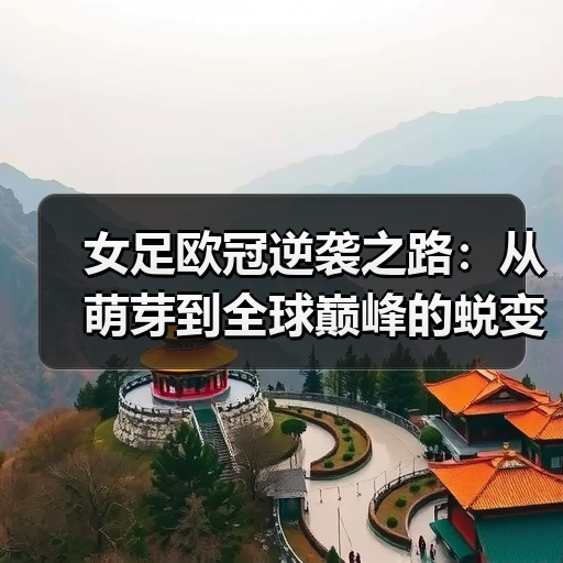 女足欧冠逆袭之路:从萌芽到全球巅峰的蜕变 女足欧冠逆袭之路:从萌芽到全球巅峰的蜕变
