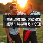 青训球员如何突破职业瓶颈？科学训练+心理建设成关键