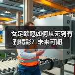 女足欧冠如何从无到有到精彩?未来可期 女足欧冠如何从无到有到精彩?未来可期