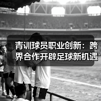 青训球员职业创新：跨界合作开辟足球新机遇