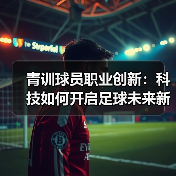 青训球员职业创新:科技如何开启足球未来新格局? 青训球员职业创新:科技如何开启足球未来新格局?