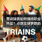 青训球员如何保持职业热爱?点燃足球梦想的关键 青训球员如何保持职业热爱?点燃足球梦想的关键