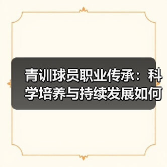 青训球员职业传承：科学培养与持续发展如何打造足球未来
