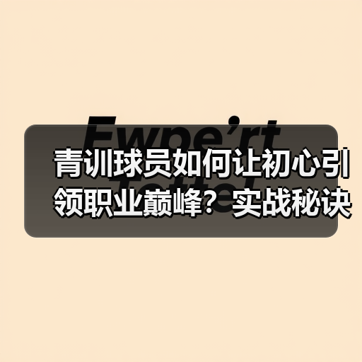 青训球员如何让初心引领职业巅峰?实战秘诀揭秘 青训球员如何让初心引领职业巅峰?实战秘诀揭秘