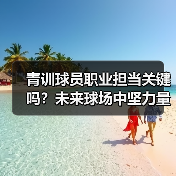 青训球员职业担当关键吗？未来球场中坚力量如何培养