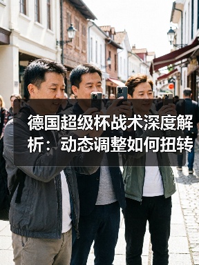 德国超级杯战术深度解析:动态调整如何扭转战局? 德国超级杯战术深度解析:动态调整如何扭转战局?