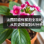 法国超级杯预测全攻略：从历史数据到AI分析的实战技巧