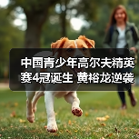 中国青少年高尔夫精英赛4冠诞生 黄裕龙逆袭男C组 中国青少年高尔夫精英赛4冠诞生 黄裕龙逆袭男C组