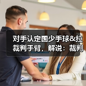 对手认定国少手球&拉裁判手臂，解说：裁判示意手臂没有有意张开
