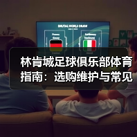 林肯城足球俱乐部体育指南:选购维护与常见问题全解析 林肯城足球俱乐部体育指南:选购维护与常见问题全解析