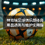 林肯城足球俱乐部体育用品选购与维护实用指南2026 林肯城足球俱乐部体育用品选购与维护实用指南2026