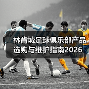 林肯城足球俱乐部产品选购与维护指南2026 林肯城足球俱乐部产品选购与维护指南2026