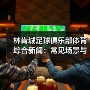 林肯城足球俱乐部体育综合新闻:常见场景与选择要点 林肯城足球俱乐部体育综合新闻:常见场景与选择要点