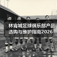 林肯城足球俱乐部产品选购与维护指南2026 林肯城足球俱乐部产品选购与维护指南2026